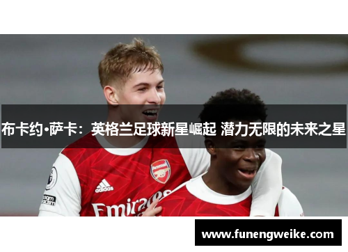 布卡约·萨卡:英格兰足球新星崛起 潜力无限的未来之星 布卡约·萨卡:英格兰足球新星崛起 潜力无限的未来之星